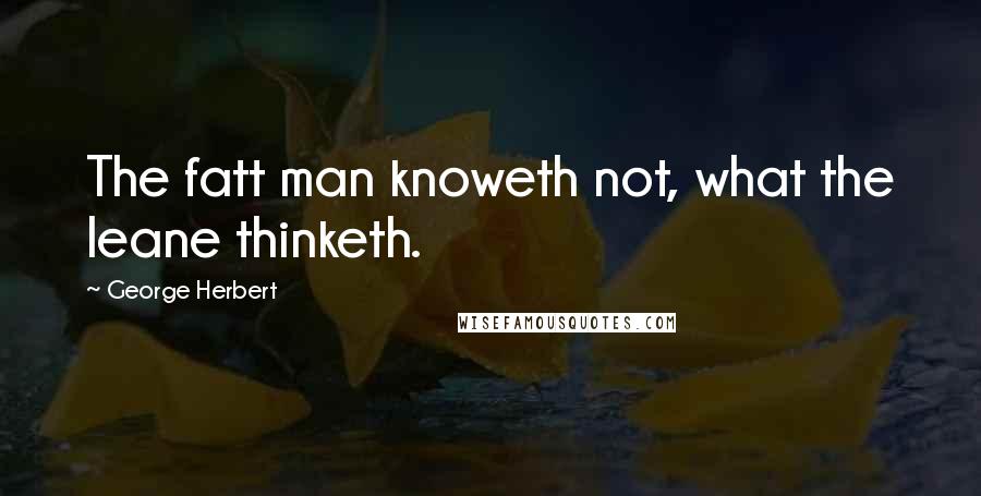 George Herbert Quotes: The fatt man knoweth not, what the leane thinketh.