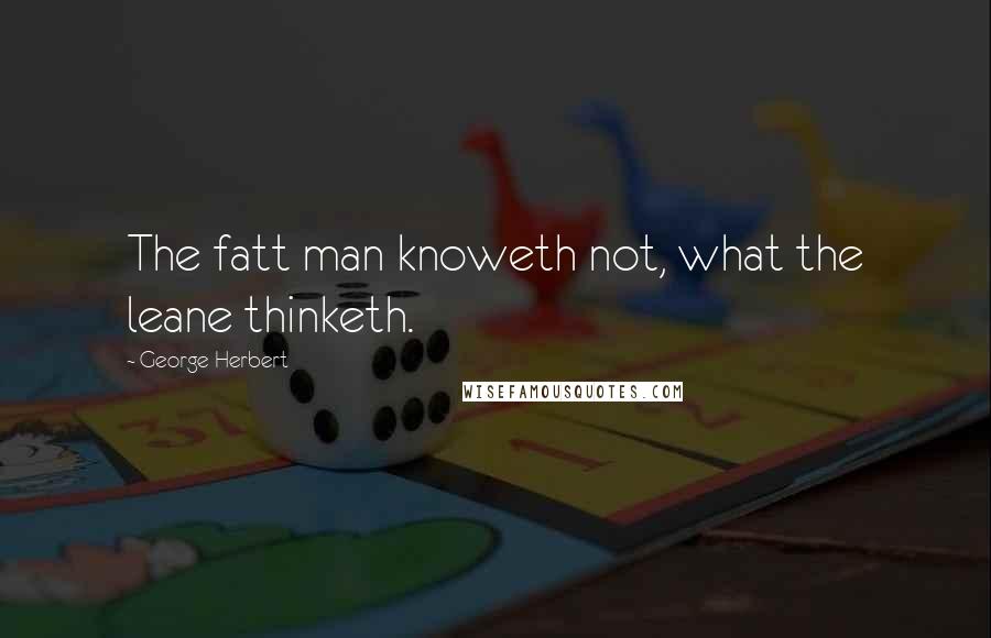 George Herbert Quotes: The fatt man knoweth not, what the leane thinketh.