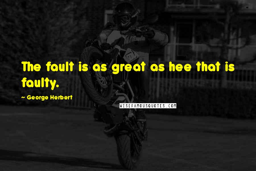 George Herbert Quotes: The fault is as great as hee that is faulty.