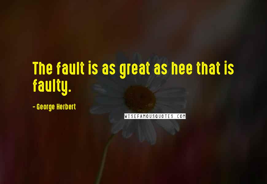 George Herbert Quotes: The fault is as great as hee that is faulty.