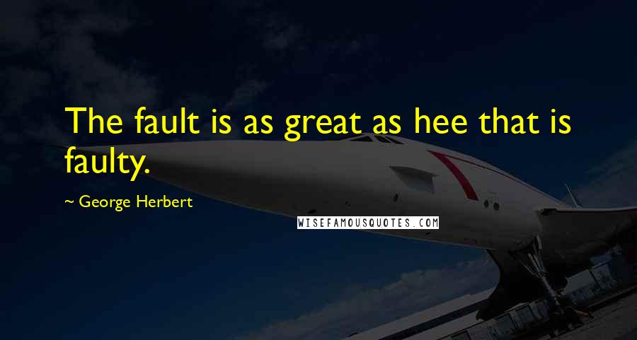 George Herbert Quotes: The fault is as great as hee that is faulty.