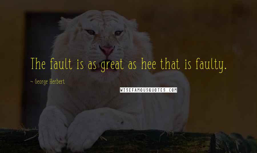 George Herbert Quotes: The fault is as great as hee that is faulty.