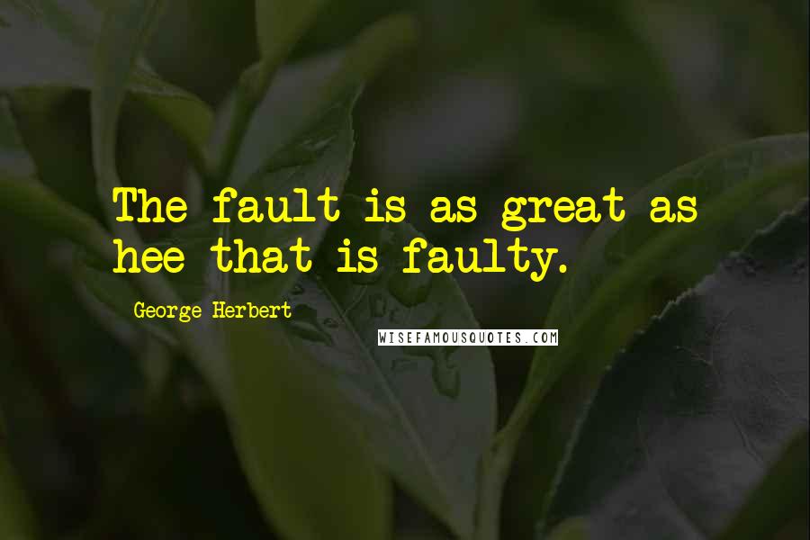 George Herbert Quotes: The fault is as great as hee that is faulty.