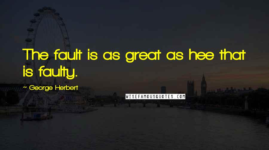 George Herbert Quotes: The fault is as great as hee that is faulty.