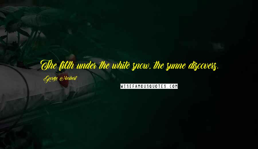George Herbert Quotes: The filth under the white snow, the sunne discovers.