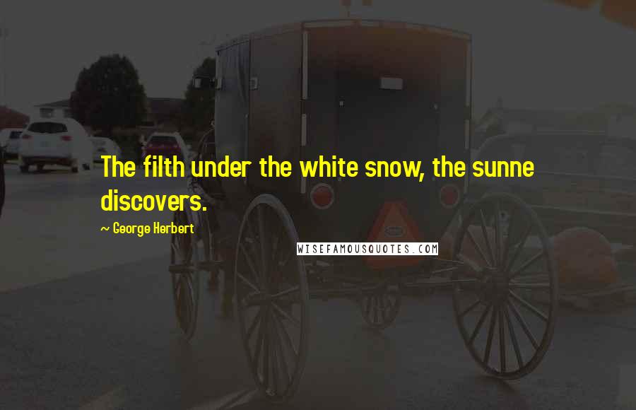George Herbert Quotes: The filth under the white snow, the sunne discovers.