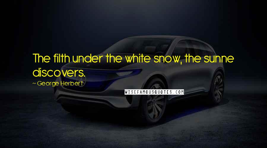 George Herbert Quotes: The filth under the white snow, the sunne discovers.