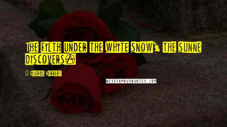 George Herbert Quotes: The filth under the white snow, the sunne discovers.