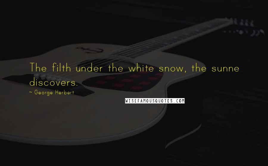 George Herbert Quotes: The filth under the white snow, the sunne discovers.