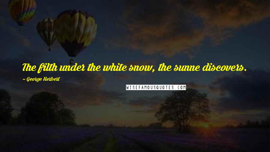 George Herbert Quotes: The filth under the white snow, the sunne discovers.
