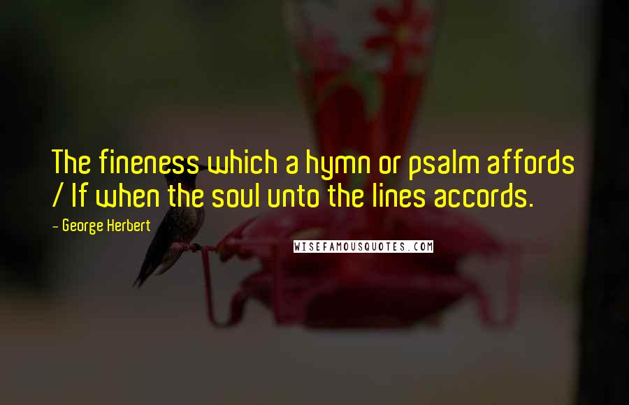 George Herbert Quotes: The fineness which a hymn or psalm affords / If when the soul unto the lines accords.