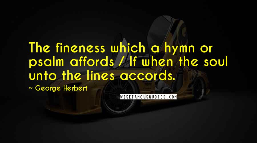 George Herbert Quotes: The fineness which a hymn or psalm affords / If when the soul unto the lines accords.