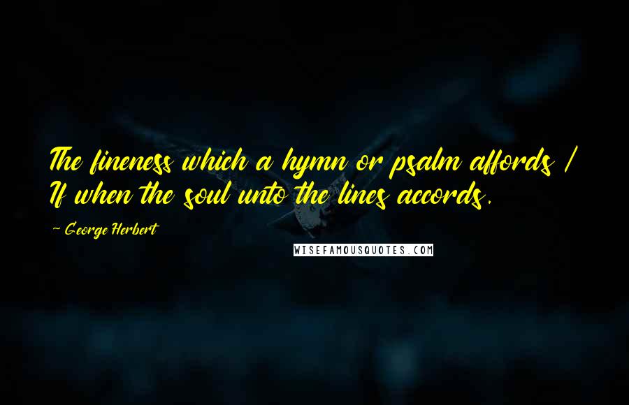 George Herbert Quotes: The fineness which a hymn or psalm affords / If when the soul unto the lines accords.