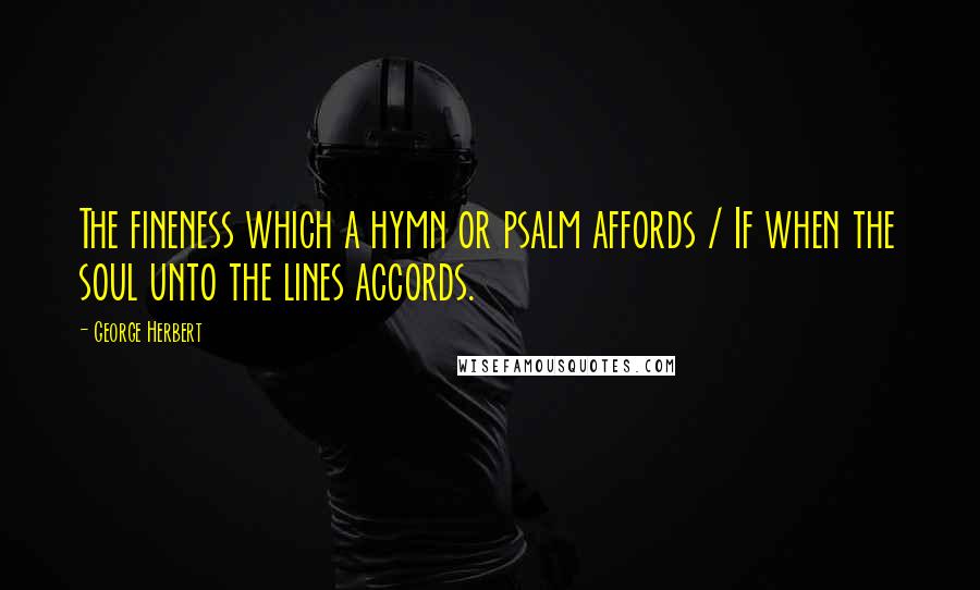 George Herbert Quotes: The fineness which a hymn or psalm affords / If when the soul unto the lines accords.