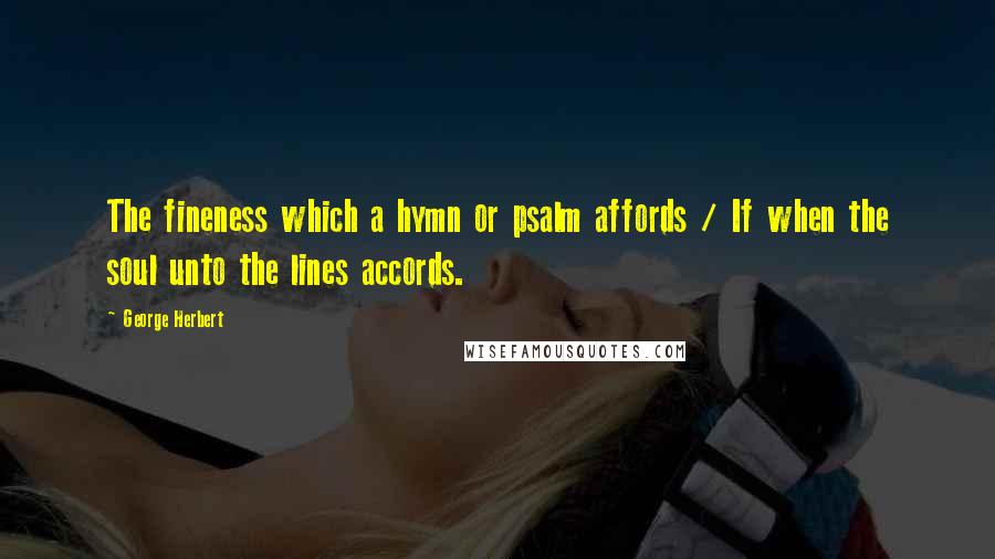 George Herbert Quotes: The fineness which a hymn or psalm affords / If when the soul unto the lines accords.