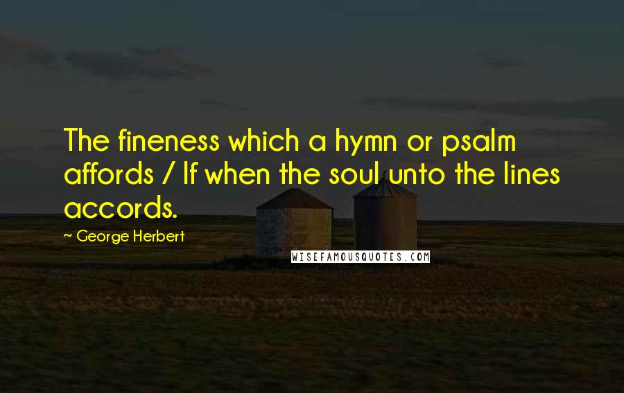 George Herbert Quotes: The fineness which a hymn or psalm affords / If when the soul unto the lines accords.