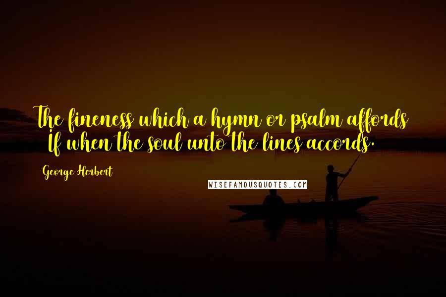 George Herbert Quotes: The fineness which a hymn or psalm affords / If when the soul unto the lines accords.