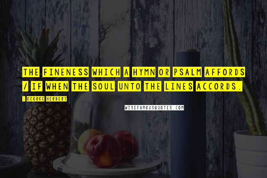 George Herbert Quotes: The fineness which a hymn or psalm affords / If when the soul unto the lines accords.