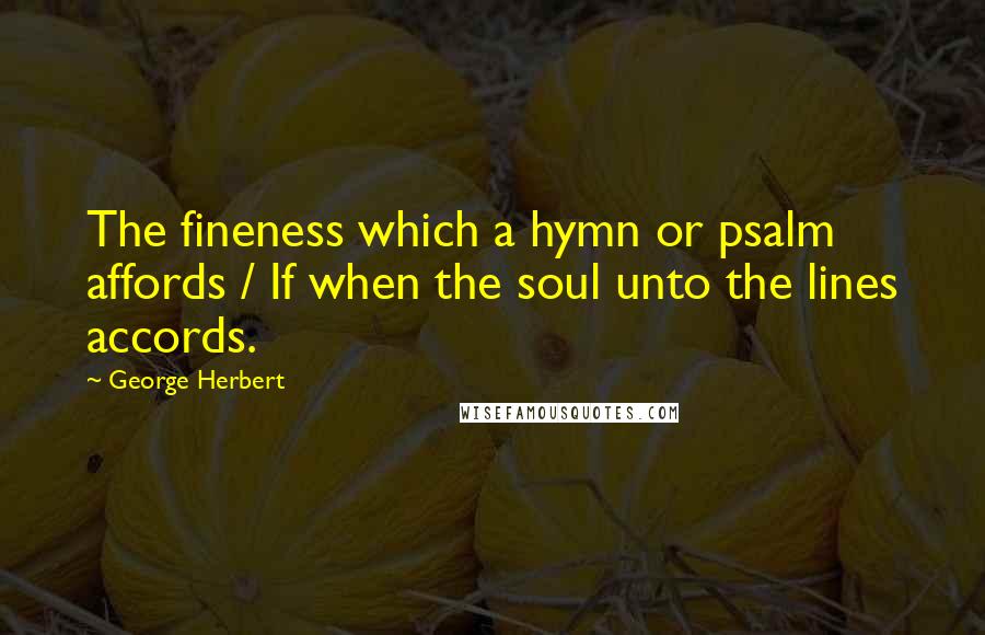 George Herbert Quotes: The fineness which a hymn or psalm affords / If when the soul unto the lines accords.