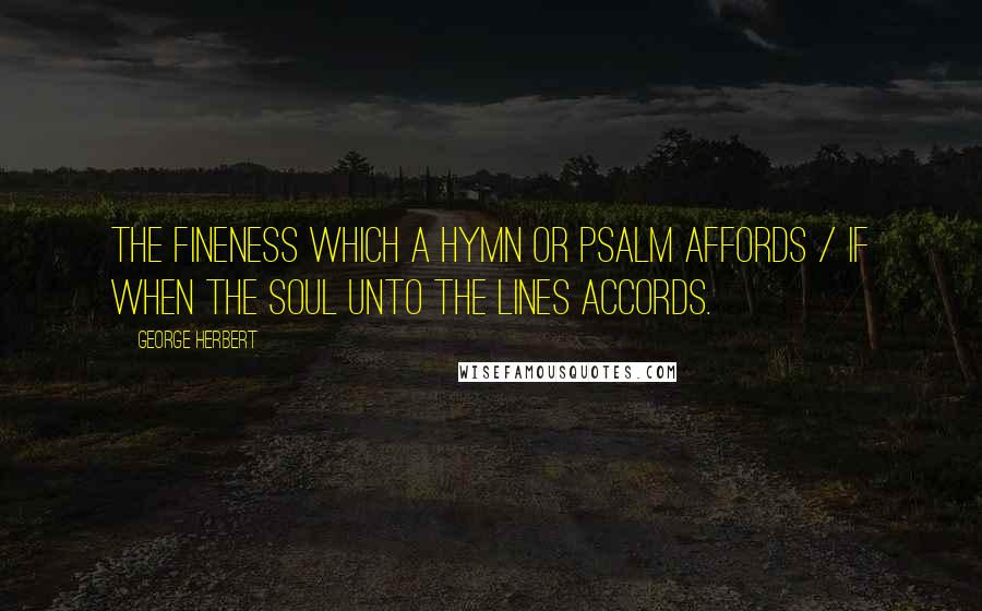 George Herbert Quotes: The fineness which a hymn or psalm affords / If when the soul unto the lines accords.