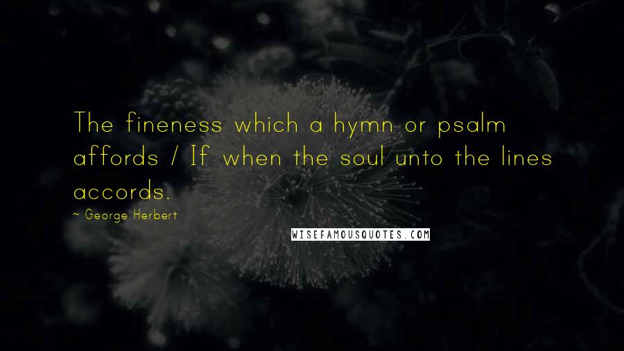 George Herbert Quotes: The fineness which a hymn or psalm affords / If when the soul unto the lines accords.