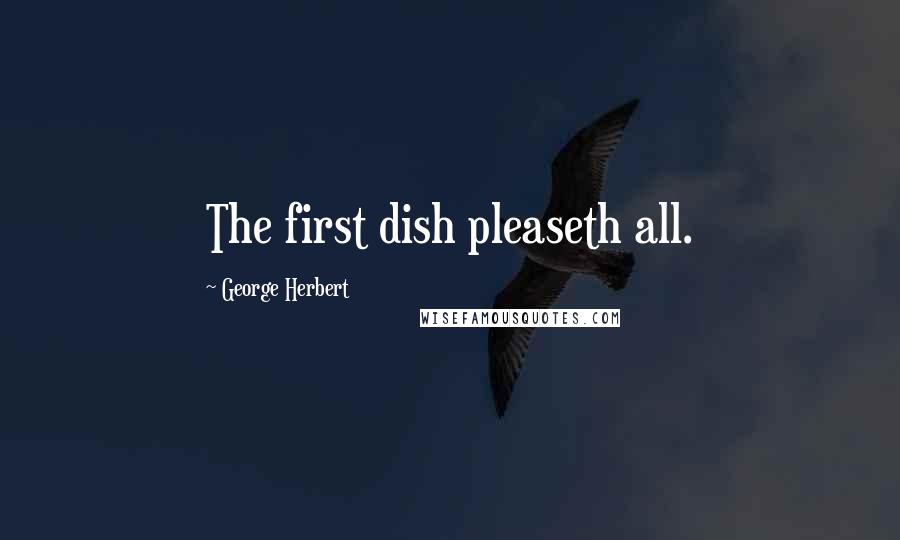 George Herbert Quotes: The first dish pleaseth all.