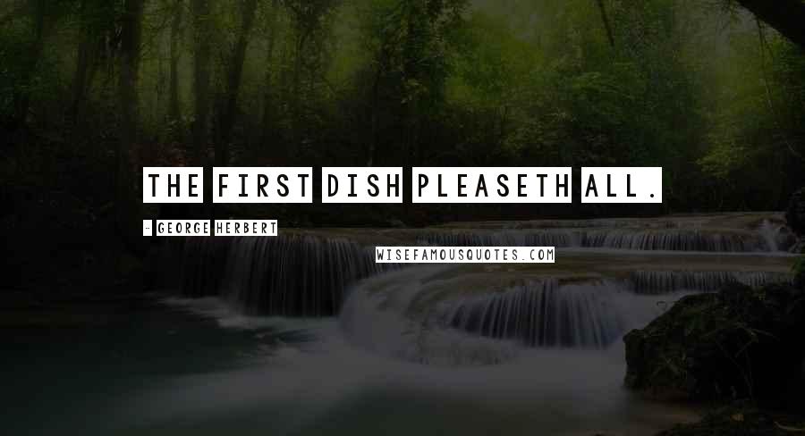 George Herbert Quotes: The first dish pleaseth all.