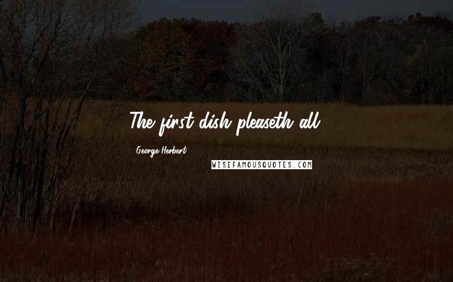 George Herbert Quotes: The first dish pleaseth all.