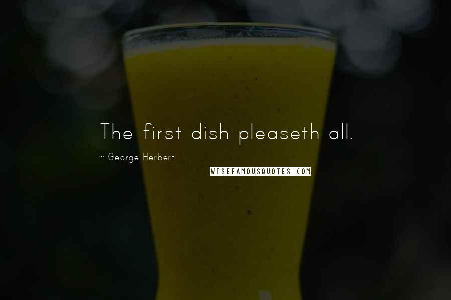 George Herbert Quotes: The first dish pleaseth all.