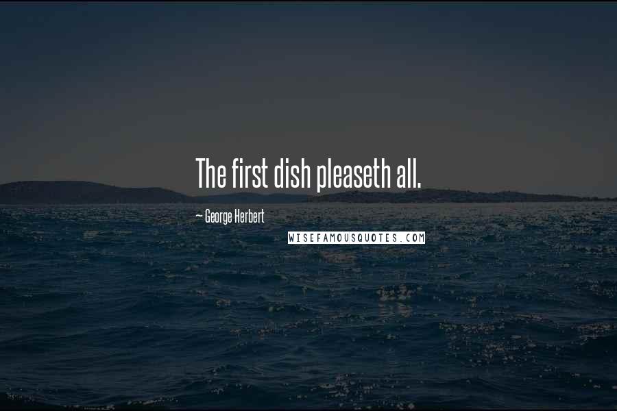 George Herbert Quotes: The first dish pleaseth all.