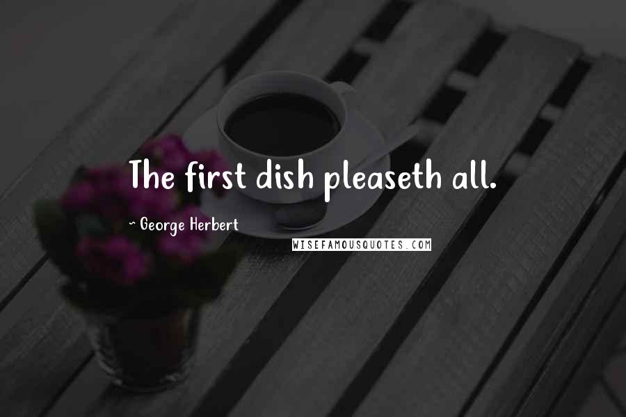 George Herbert Quotes: The first dish pleaseth all.