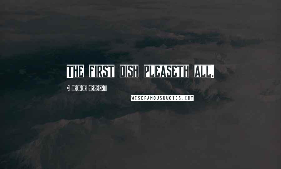George Herbert Quotes: The first dish pleaseth all.