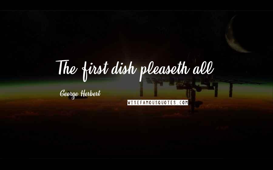 George Herbert Quotes: The first dish pleaseth all.