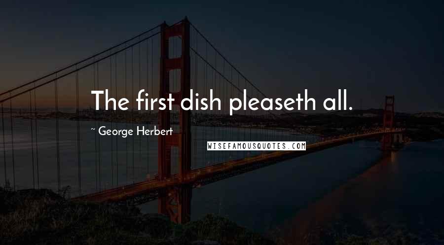 George Herbert Quotes: The first dish pleaseth all.