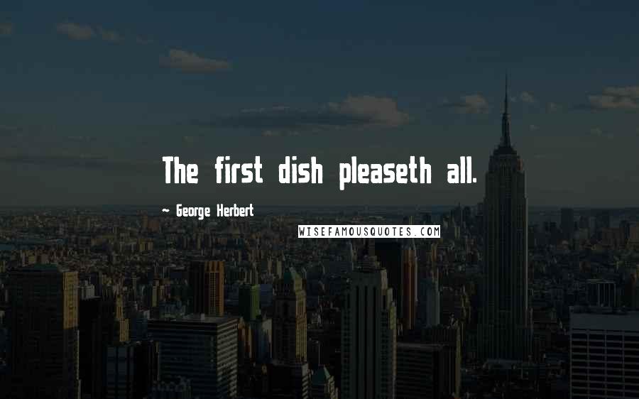 George Herbert Quotes: The first dish pleaseth all.