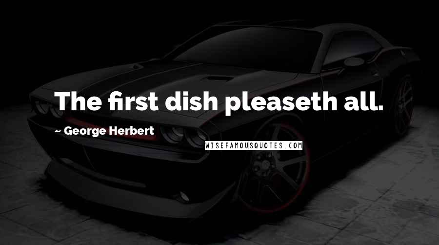 George Herbert Quotes: The first dish pleaseth all.