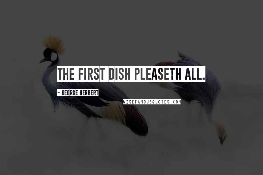 George Herbert Quotes: The first dish pleaseth all.