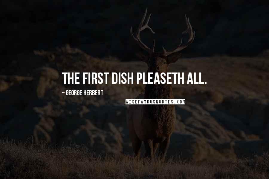 George Herbert Quotes: The first dish pleaseth all.