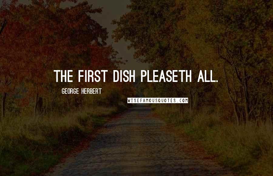 George Herbert Quotes: The first dish pleaseth all.