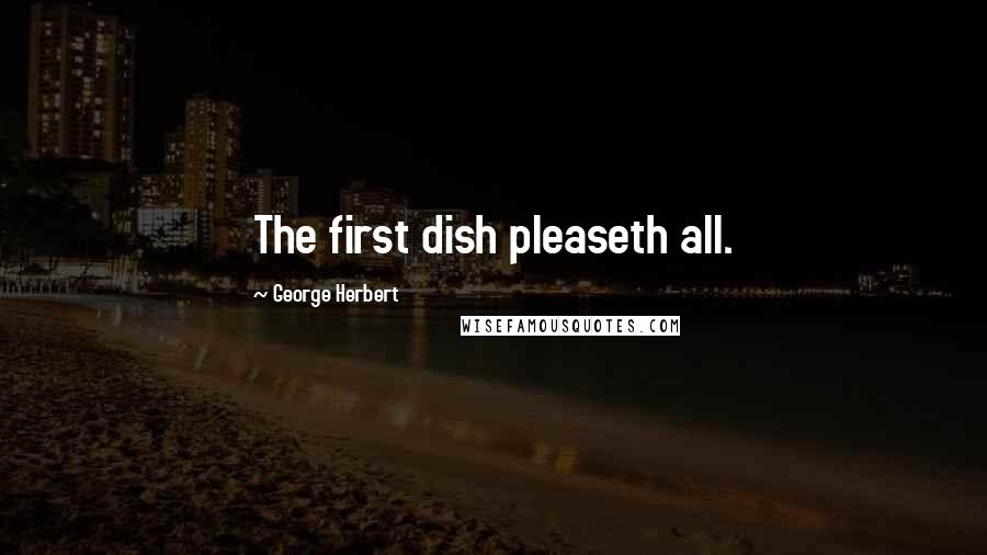 George Herbert Quotes: The first dish pleaseth all.