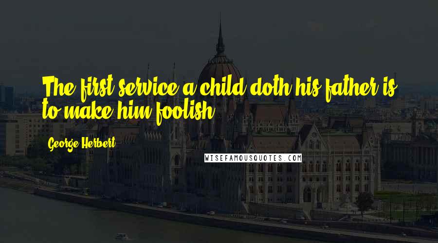 George Herbert Quotes: The first service a child doth his father is to make him foolish.