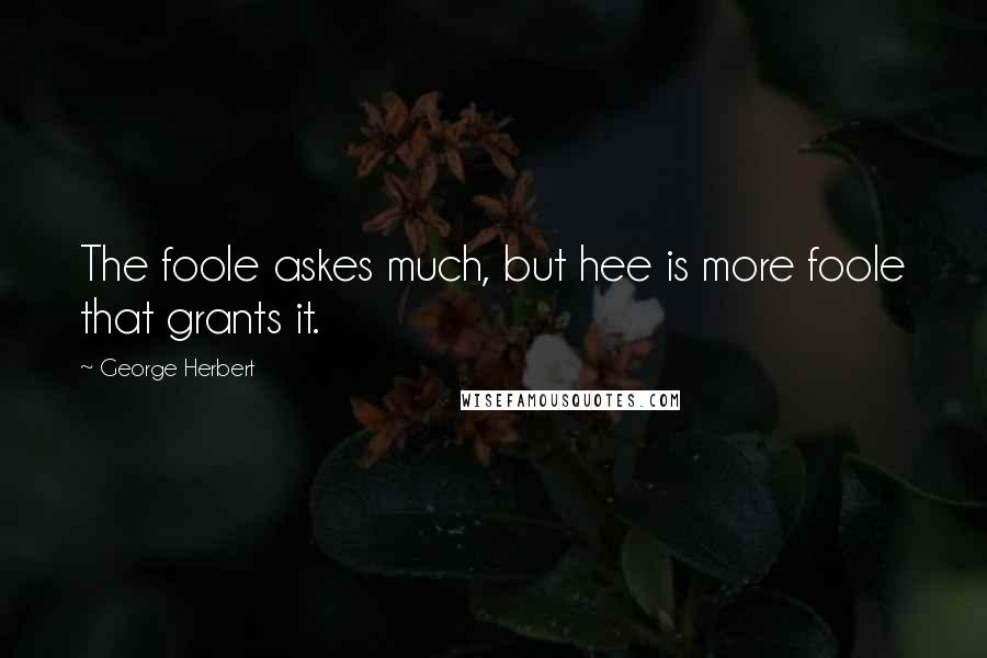 George Herbert Quotes: The foole askes much, but hee is more foole that grants it.