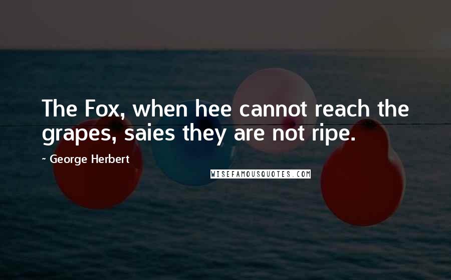 George Herbert Quotes: The Fox, when hee cannot reach the grapes, saies they are not ripe.