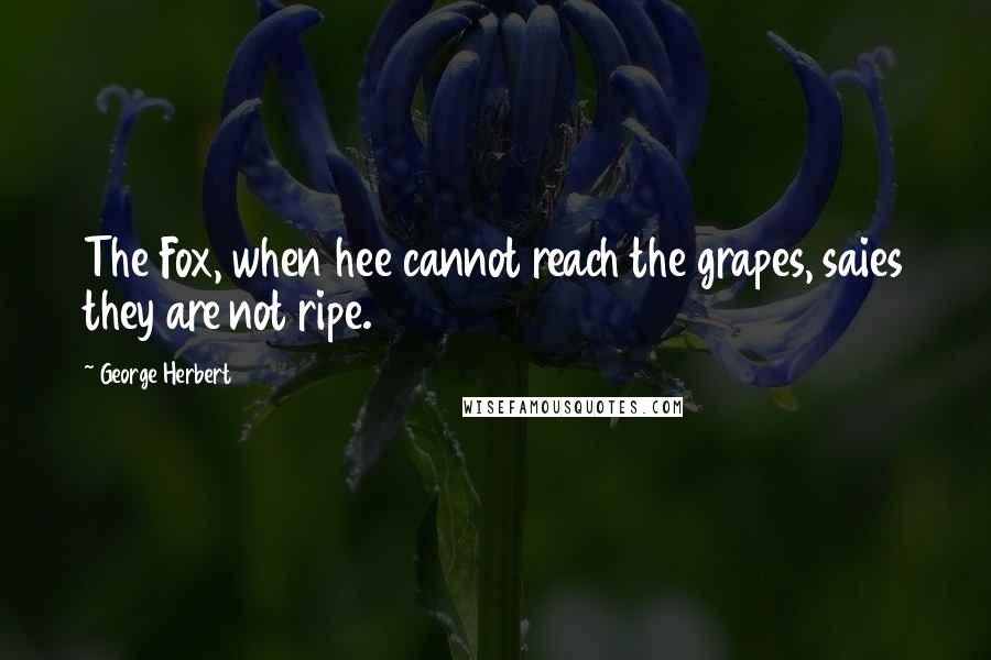 George Herbert Quotes: The Fox, when hee cannot reach the grapes, saies they are not ripe.