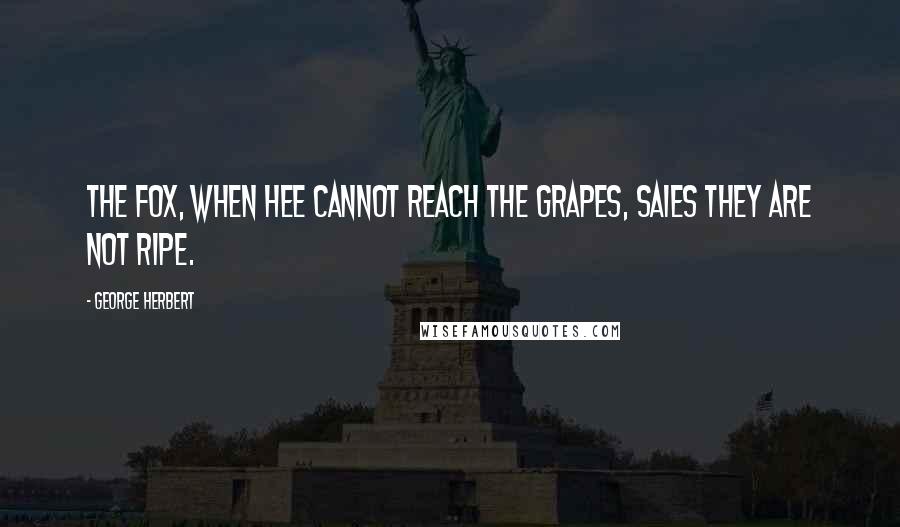 George Herbert Quotes: The Fox, when hee cannot reach the grapes, saies they are not ripe.