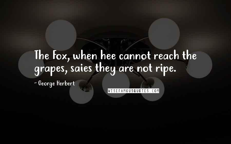 George Herbert Quotes: The Fox, when hee cannot reach the grapes, saies they are not ripe.