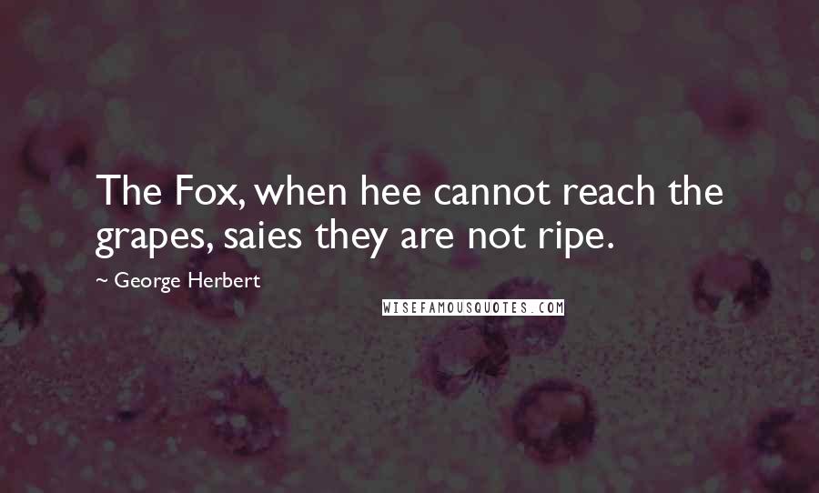 George Herbert Quotes: The Fox, when hee cannot reach the grapes, saies they are not ripe.