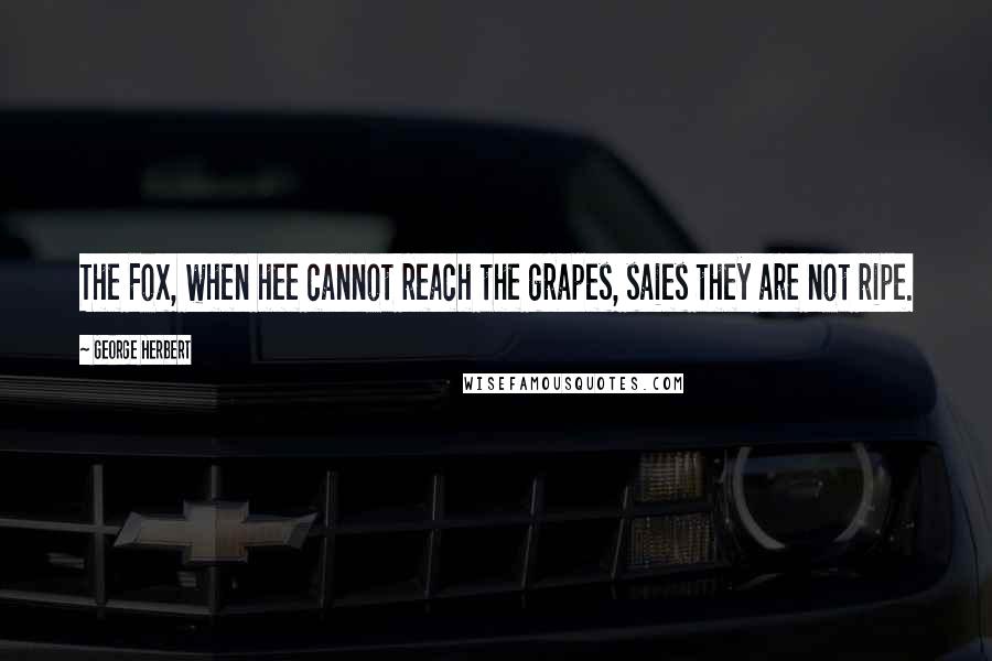 George Herbert Quotes: The Fox, when hee cannot reach the grapes, saies they are not ripe.