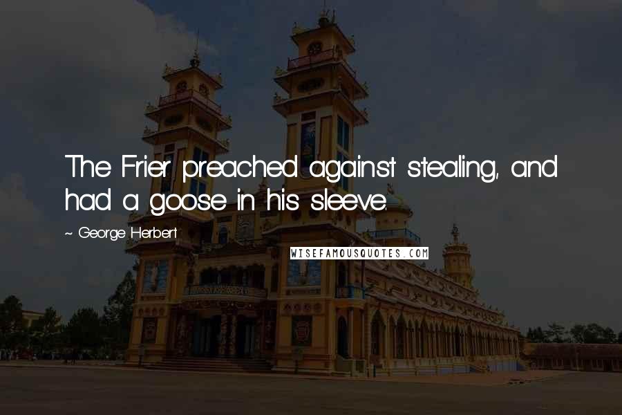 George Herbert Quotes: The Frier preached against stealing, and had a goose in his sleeve.