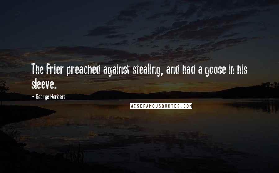 George Herbert Quotes: The Frier preached against stealing, and had a goose in his sleeve.